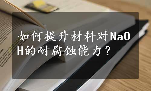 如何提升材料对NaOH的耐腐蚀能力？