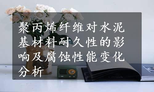 聚丙烯纤维对水泥基材料耐久性的影响及腐蚀性能变化分析