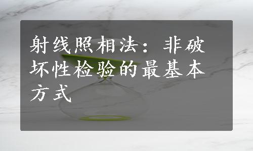 射线照相法：非破坏性检验的最基本方式