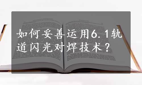 如何妥善运用6.1轨道闪光对焊技术？