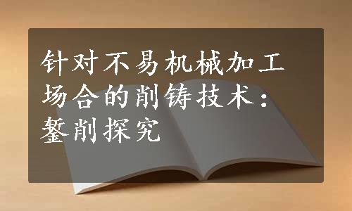 针对不易机械加工场合的削铸技术：錾削探究