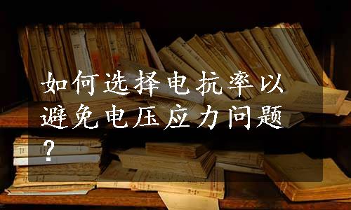 如何选择电抗率以避免电压应力问题？