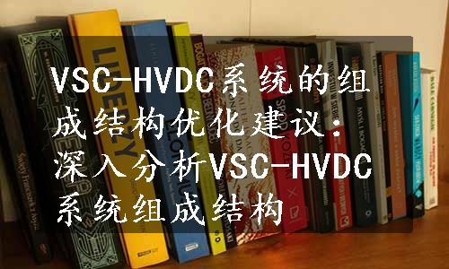 VSC-HVDC系统的组成结构优化建议：深入分析VSC-HVDC系统组成结构