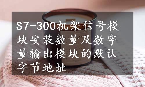 S7-300机架信号模块安装数量及数字量输出模块的默认字节地址