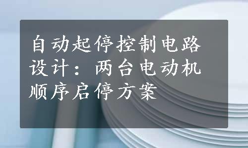 自动起停控制电路设计：两台电动机顺序启停方案