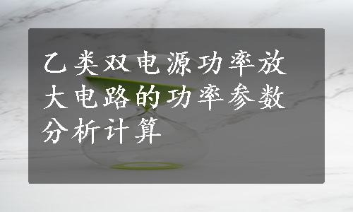 乙类双电源功率放大电路的功率参数分析计算