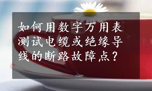 如何用数字万用表测试电缆或绝缘导线的断路故障点？