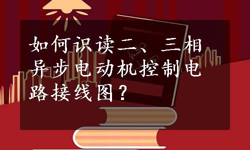 如何识读二、三相异步电动机控制电路接线图？