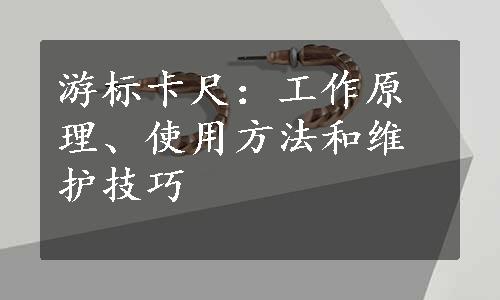 游标卡尺：工作原理、使用方法和维护技巧