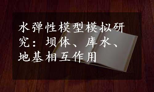 水弹性模型模拟研究：坝体、库水、地基相互作用