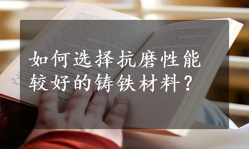 如何选择抗磨性能较好的铸铁材料？