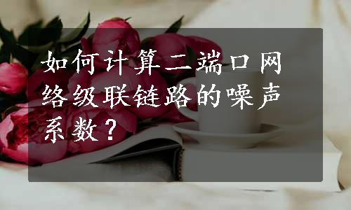 如何计算二端口网络级联链路的噪声系数？