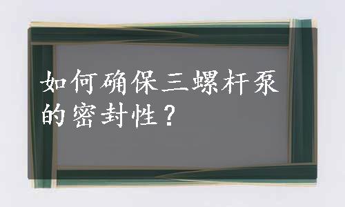 如何确保三螺杆泵的密封性？