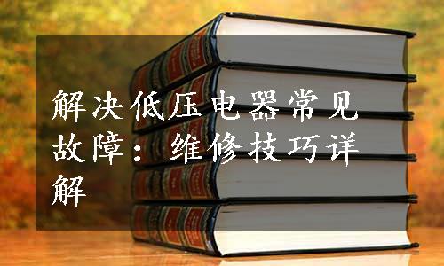 解决低压电器常见故障：维修技巧详解