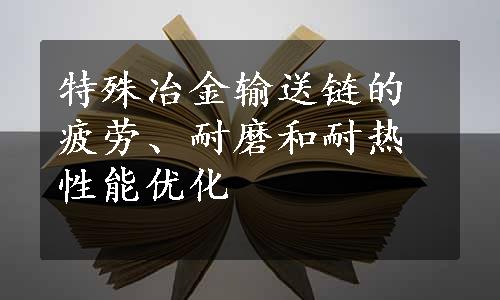 特殊冶金输送链的疲劳、耐磨和耐热性能优化