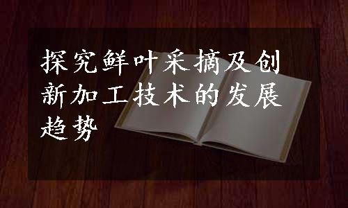 探究鲜叶采摘及创新加工技术的发展趋势