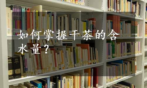 如何掌握干茶的含水量？