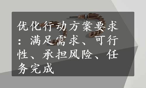 优化行动方案要求：满足需求、可行性、承担风险、任务完成