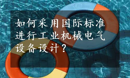 如何采用国际标准进行工业机械电气设备设计？