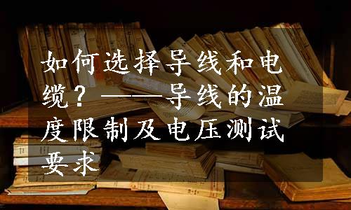 如何选择导线和电缆？——导线的温度限制及电压测试要求