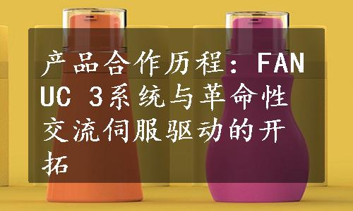 产品合作历程：FANUC 3系统与革命性交流伺服驱动的开拓