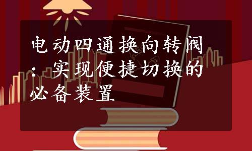 电动四通换向转阀：实现便捷切换的必备装置