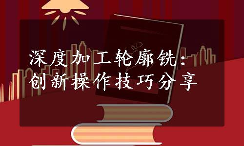 深度加工轮廓铣：创新操作技巧分享