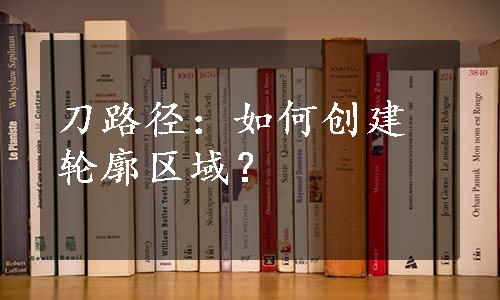 刀路径：如何创建轮廓区域？