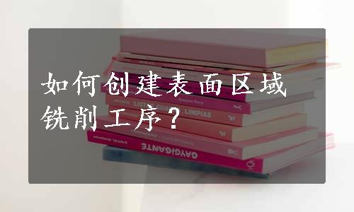 如何创建表面区域铣削工序？