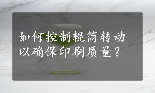 如何控制辊筒转动以确保印刷质量？