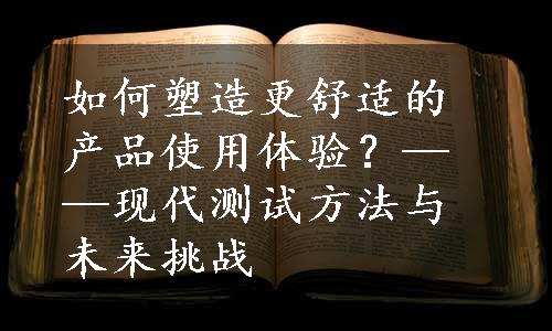 如何塑造更舒适的产品使用体验？——现代测试方法与未来挑战