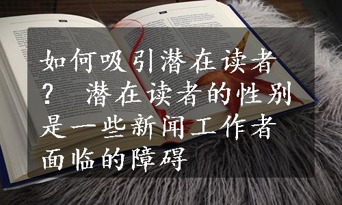 如何吸引潜在读者？ 潜在读者的性别是一些新闻工作者面临的障碍