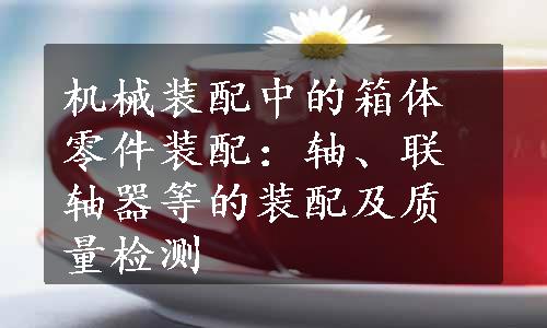 机械装配中的箱体零件装配：轴、联轴器等的装配及质量检测