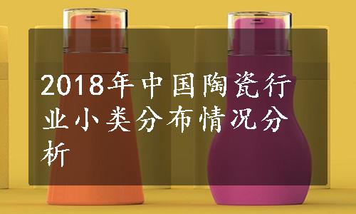 2018年中国陶瓷行业小类分布情况分析