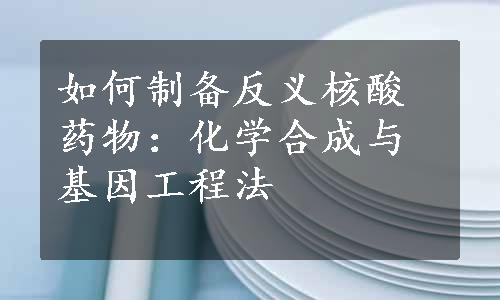 如何制备反义核酸药物：化学合成与基因工程法