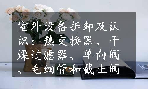 室外设备拆卸及认识：热交换器、干燥过滤器、单向阀、毛细管和截止阀