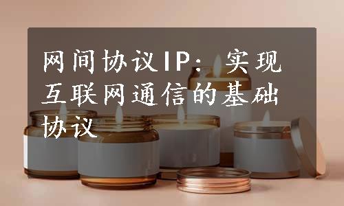 网间协议IP: 实现互联网通信的基础协议