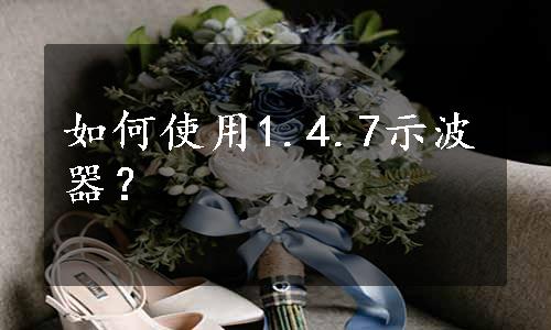 如何使用1.4.7示波器？