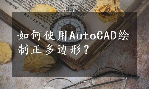 如何使用AutoCAD绘制正多边形？