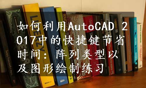 如何利用AutoCAD 2017中的快捷键节省时间：阵列类型以及图形绘制练习