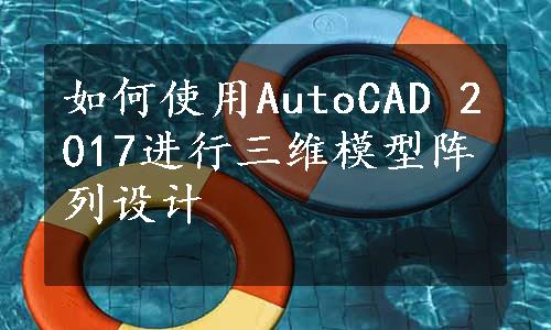 如何使用AutoCAD 2017进行三维模型阵列设计