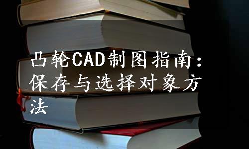 凸轮CAD制图指南：保存与选择对象方法