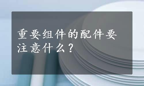 重要组件的配件要注意什么？