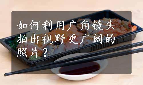 如何利用广角镜头拍出视野更广阔的照片？