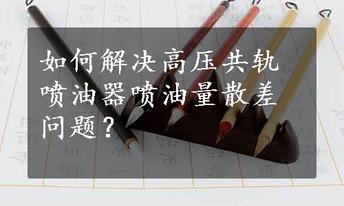 如何解决高压共轨喷油器喷油量散差问题？