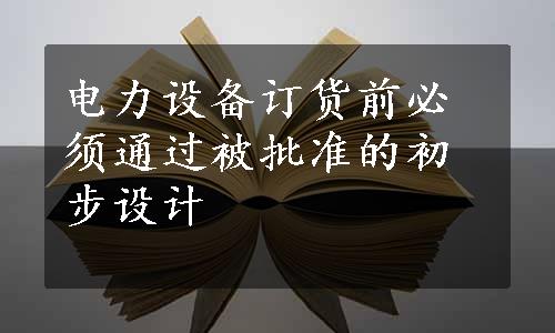 电力设备订货前必须通过被批准的初步设计