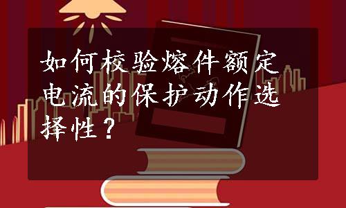 如何校验熔件额定电流的保护动作选择性？