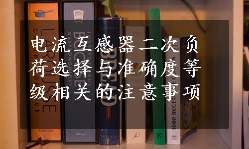 电流互感器二次负荷选择与准确度等级相关的注意事项