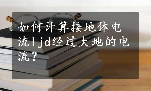 如何计算接地体电流Ijd经过大地的电流？