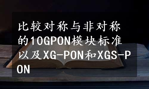 比较对称与非对称的10GPON模块标准以及XG-PON和XGS-PON